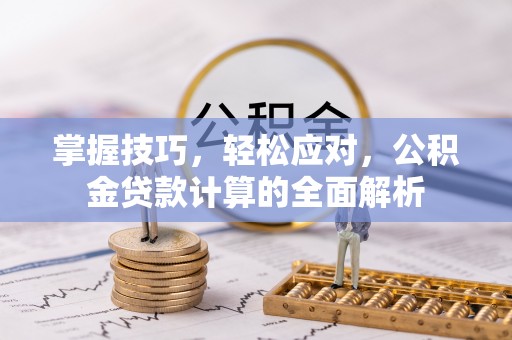 东西湖掌握技巧，轻松应对，公积金贷款计算的全面解析