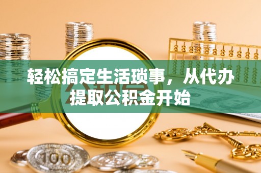东西湖轻松搞定生活琐事，从代办提取公积金开始