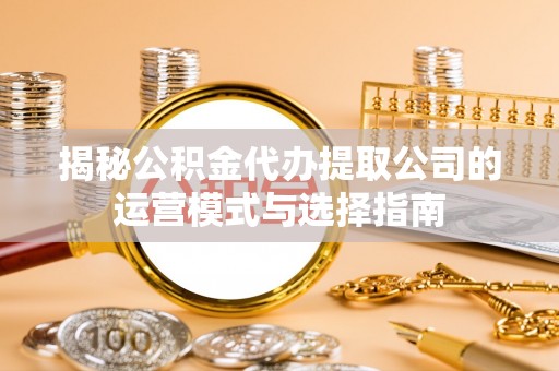 东西湖揭秘公积金代办提取公司的运营模式与选择指南