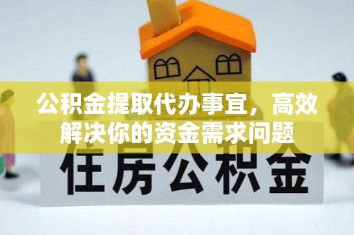 东西湖公积金提取代办事宜，高效解决你的资金需求问题