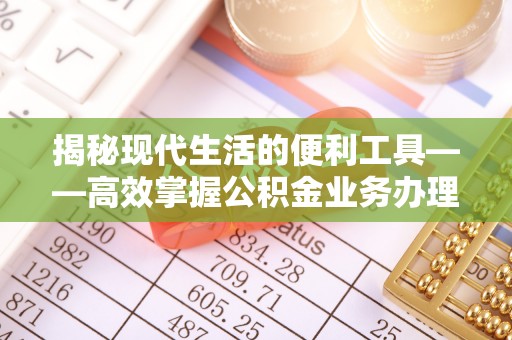 东西湖揭秘现代生活的便利工具——高效掌握公积金业务办理流程的关键步骤