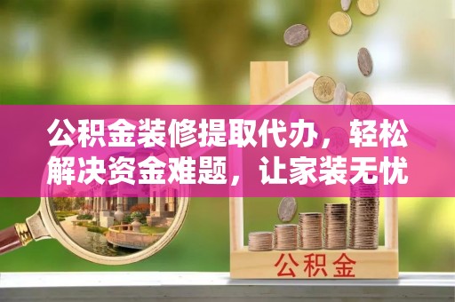 东西湖公积金装修提取代办，轻松解决资金难题，让家装无忧