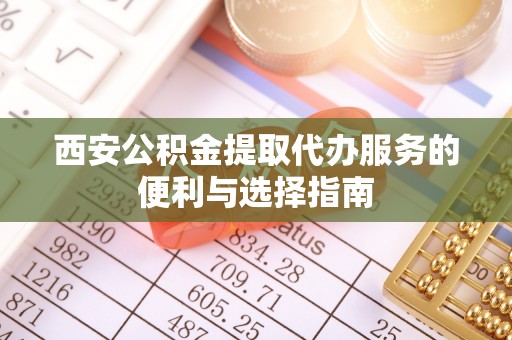 东西湖西安公积金提取代办服务的便利与选择指南