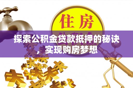 东西湖探索公积金贷款抵押的秘诀，实现购房梦想