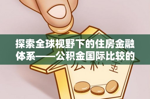 东西湖探索全球视野下的住房金融体系——公积金国际比较的深度解析