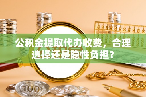 东西湖公积金提取代办收费，合理选择还是隐性负担？