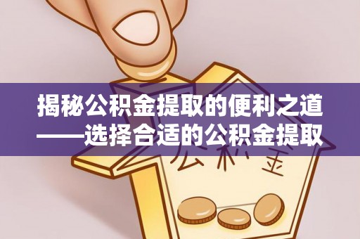 东西湖揭秘公积金提取的便利之道——选择合适的公积金提取代办公司是关键