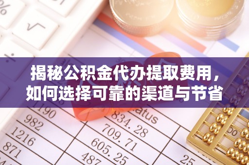 东西湖揭秘公积金代办提取费用，如何选择可靠的渠道与节省成本