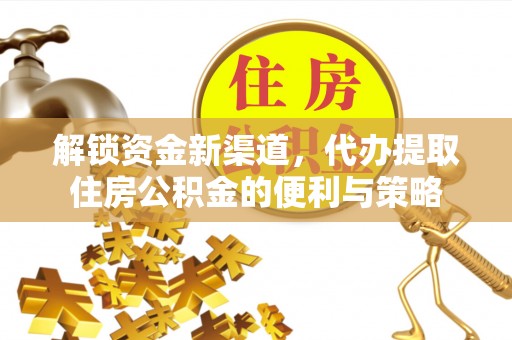 东西湖解锁资金新渠道，代办提取住房公积金的便利与策略