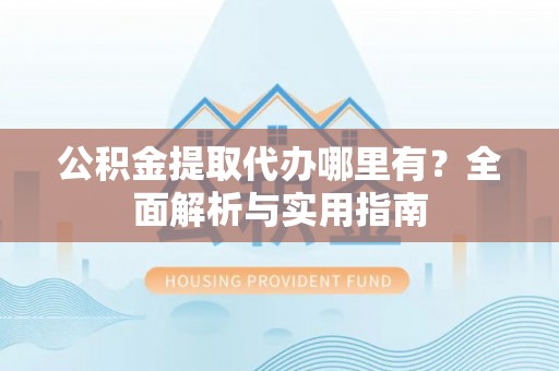 东西湖公积金提取代办哪里有？全面解析与实用指南