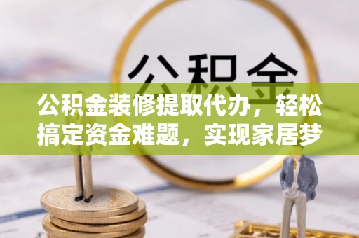 东西湖公积金装修提取代办，轻松搞定资金难题，实现家居梦想