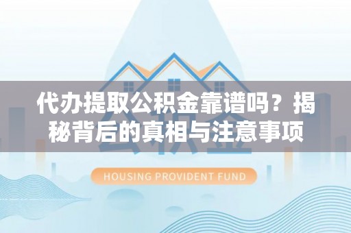 东西湖代办提取公积金靠谱吗？揭秘背后的真相与注意事项