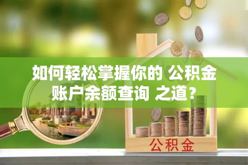 东西湖如何轻松掌握你的 公积金账户余额查询 之道？