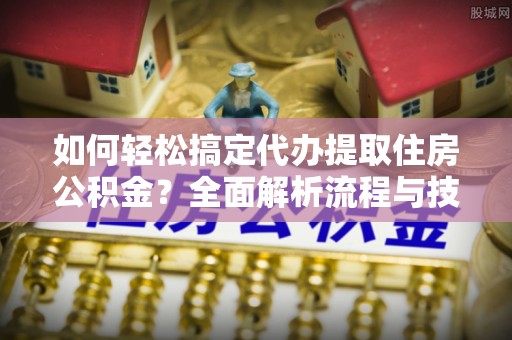 东西湖如何轻松搞定代办提取住房公积金？全面解析流程与技巧