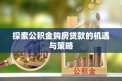 东西湖探索公积金购房贷款的机遇与策略