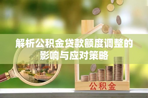 东西湖解析公积金贷款额度调整的影响与应对策略