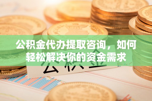 东西湖公积金代办提取咨询，如何轻松解决你的资金需求