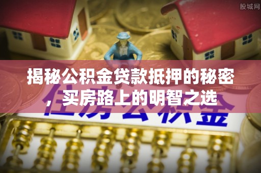 东西湖揭秘公积金贷款抵押的秘密，买房路上的明智之选