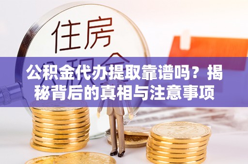 东西湖公积金代办提取靠谱吗？揭秘背后的真相与注意事项