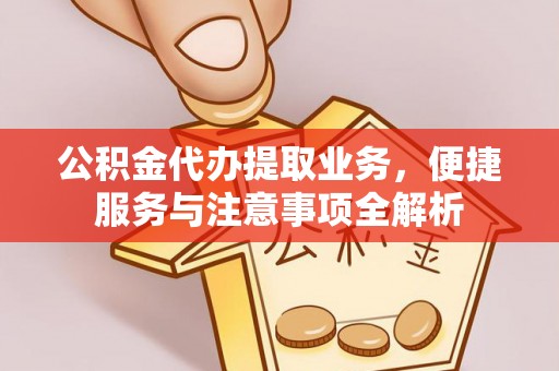 东西湖公积金代办提取业务，便捷服务与注意事项全解析