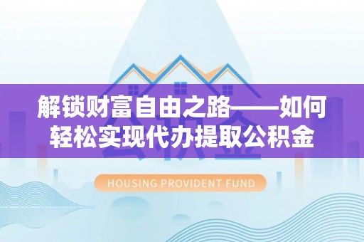 东西湖解锁财富自由之路——如何轻松实现代办提取公积金