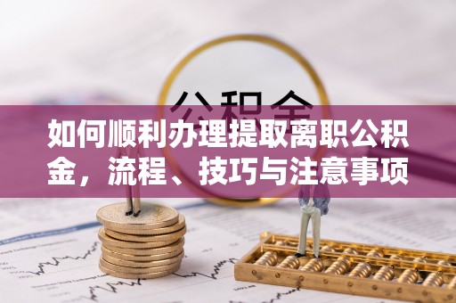 东西湖如何顺利办理提取离职公积金，流程、技巧与注意事项全解析