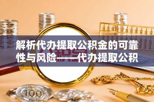 东西湖解析代办提取公积金的可靠性与风险——代办提取公积金靠谱吗