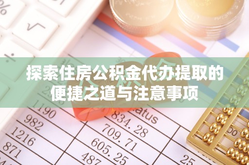 东西湖探索住房公积金代办提取的便捷之道与注意事项