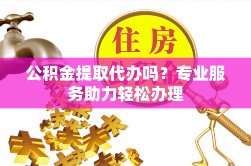 东西湖公积金提取代办吗？专业服务助力轻松办理