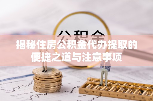 东西湖揭秘住房公积金代办提取的便捷之道与注意事项