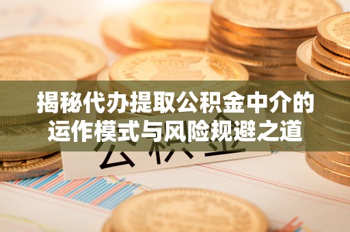 东西湖揭秘代办提取公积金中介的运作模式与风险规避之道
