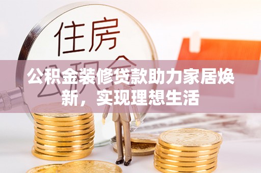 东西湖公积金装修贷款助力家居焕新，实现理想生活