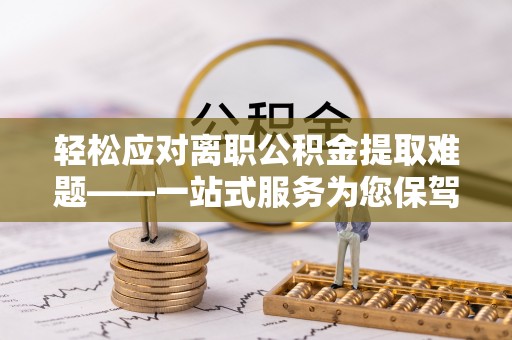 东西湖轻松应对离职公积金提取难题——一站式服务为您保驾护航