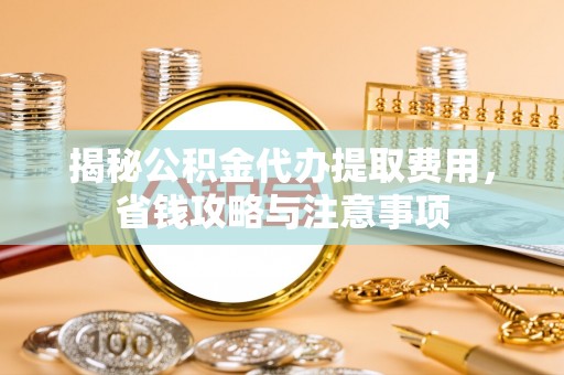 东西湖揭秘公积金代办提取费用，省钱攻略与注意事项