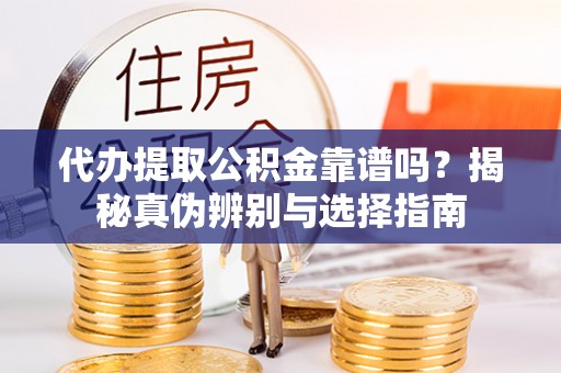 东西湖代办提取公积金靠谱吗？揭秘真伪辨别与选择指南