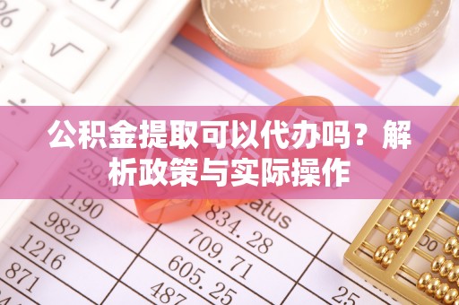 东西湖公积金提取可以代办吗？解析政策与实际操作