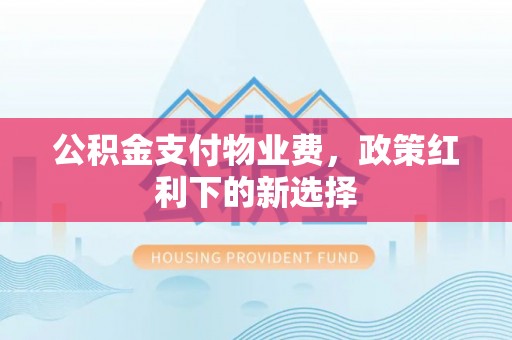 东西湖公积金支付物业费，政策红利下的新选择