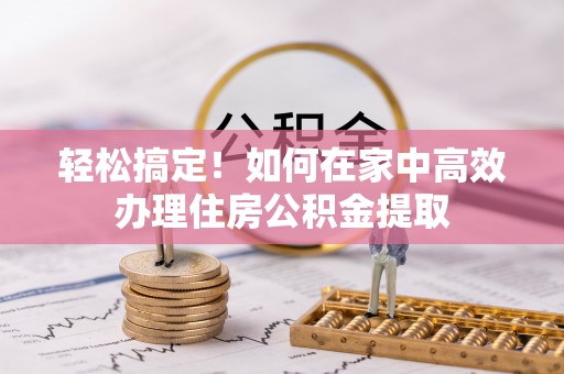 东西湖轻松搞定！如何在家中高效办理住房公积金提取