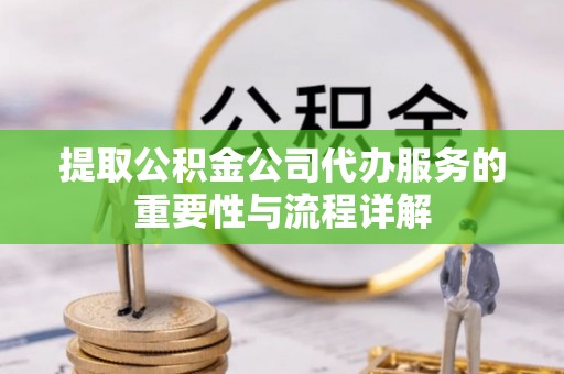 东西湖提取公积金公司代办服务的重要性与流程详解
