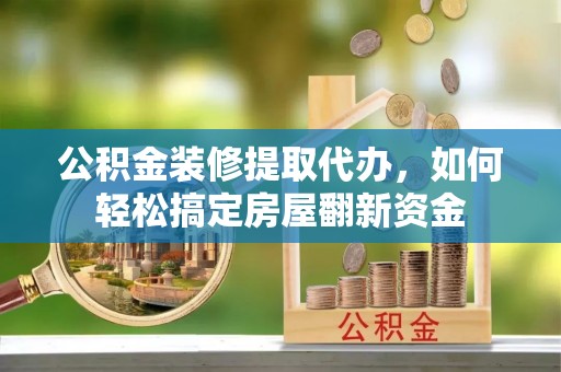 东西湖公积金装修提取代办，如何轻松搞定房屋翻新资金