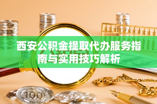 东西湖西安公积金提取代办服务指南与实用技巧解析