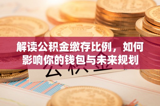 东西湖解读公积金缴存比例，如何影响你的钱包与未来规划
