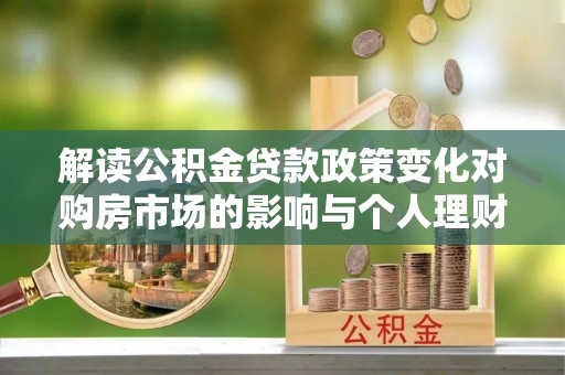 东西湖解读公积金贷款政策变化对购房市场的影响与个人理财规划的启示