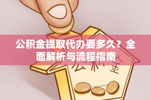 东西湖公积金提取代办要多久？全面解析与流程指南