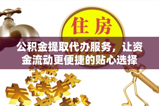 东西湖公积金提取代办服务，让资金流动更便捷的贴心选择