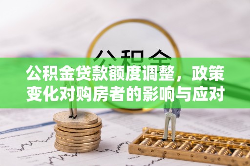 东西湖公积金贷款额度调整，政策变化对购房者的影响与应对策略