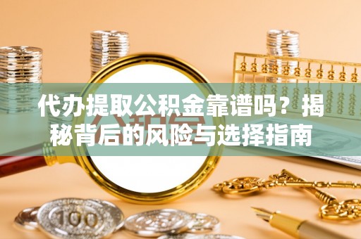 东西湖代办提取公积金靠谱吗？揭秘背后的风险与选择指南