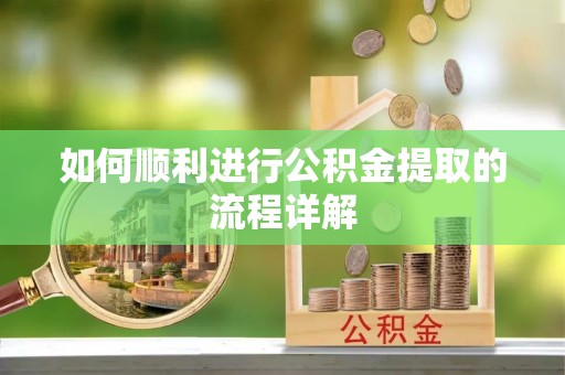 东西湖如何顺利进行公积金提取的流程详解