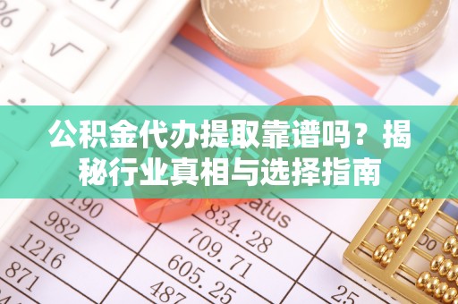 东西湖公积金代办提取靠谱吗？揭秘行业真相与选择指南
