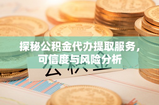 东西湖探秘公积金代办提取服务，可信度与风险分析